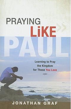 Praying Like Paul: Learning to Pray the Kingdom for Those You Love - Jonathan Graf
