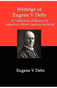 Writings of Eugene V Debs: A Collection of Essays by America\'s Most Famous Socialist - Eugene V. Debs