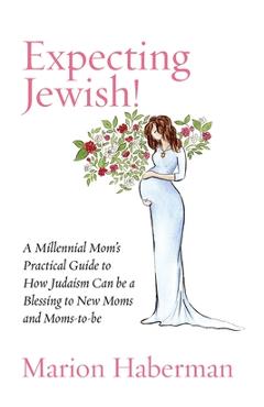 Expecting Jewish!: A Millennial Mom\'s Practical Guide to How Judaism Can be a Blessing to New Moms and Moms-to-be - Marion Haberman