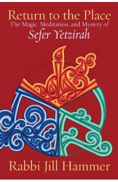 Return to the Place: The Magic, Meditation, and Mystery of Sefer Yetzirah - Jill Hammer