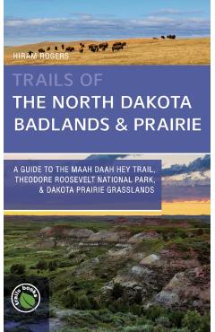 Trails of the North Dakota Badlands & Prairies: A Guide to the Maah Daah Hey Trail, Theodore Roosevelt National Park, & Dakota Prairie Grasslands - Hiram Rogers