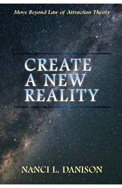 Create a New Reality: Move Beyond Law of Attraction Theory - Nanci L. Danison