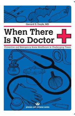 When There Is No Doctor: Preventive and Emergency Home Healthcare in Challenging Times - Gerard S. Doyle
