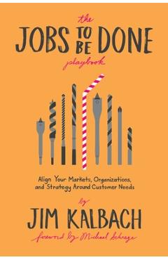 Jobs to Be Done Playbook: Align Your Markets, Organization, and Strategy Around Customer Needs - Jim Kalbach
