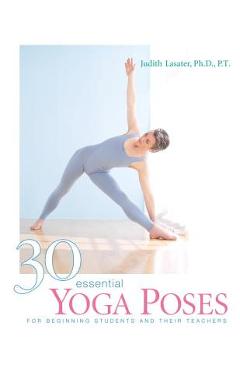 30 Essential Yoga Poses: For Beginning Students and Their Teachers - Judith Hanson Lasater