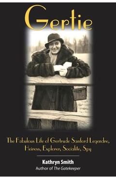 Gertie: The Fabulous Life of Gertrude Sanford Legendre: Heiress, Explorer, Socialite, Spy - Kathryn Smith