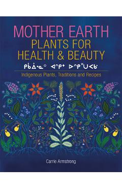 Mother Earth Plants for Health & Beauty: Indigenous Plants, Traditions, and Recipes - Carrie Armstrong