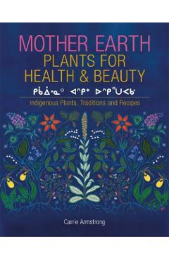 Mother Earth Plants for Health & Beauty: Indigenous Plants, Traditions, and Recipes - Carrie Armstrong