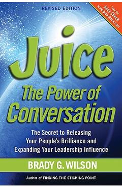 Juice: The Power of Conversation -- The Secret to Releasing Your People's Brilliance and Expanding Your Leadership Influence - Brady G. Wilson