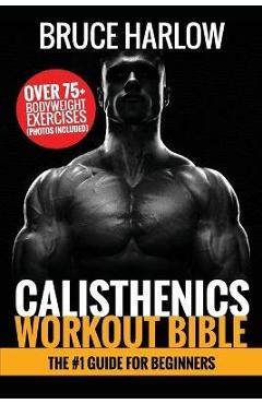 Calisthenics Workout Bible: The #1 Guide for Beginners - Over 75+ Bodyweight Exercises (Photos Included) - Bruce Harlow