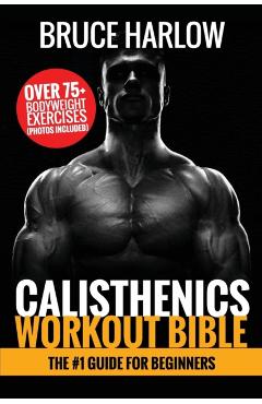 Calisthenics Workout Bible: The #1 Guide for Beginners - Over 75+ Bodyweight Exercises (Photos Included) - Bruce Harlow
