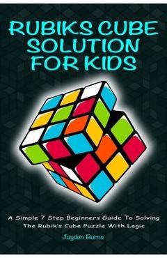 Rubiks Cube Solution for Kids: A Simple 7 Step Beginners Guide to Solving the Rubik\'s Cube Puzzle with Logic - Jayden Burns