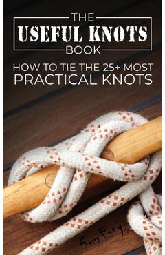 The Useful Knots Book: How to Tie the 25+ Most Practical Knots - Sam Fury