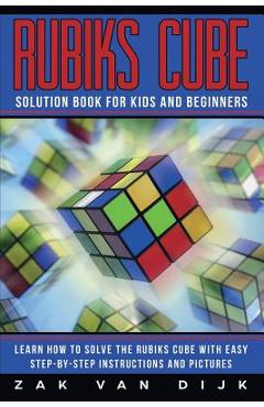 Rubiks Cube Solution Book for Kids and Beginners: Learn How to Solve the Rubiks Cube with Easy Step-by-Step Instructions and Pictures (IN COLOR) - Zak Van Dijk