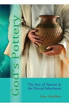 God\'s Pottery: The Sea of Names and the Pierced Inheritance - Anne Hamilton