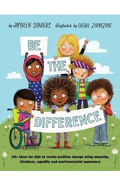Be the Difference: 40+ ideas for kids to create positive change using empathy, kindness, equality and environmental awareness