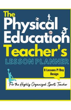 The Physical Education Teacher's Lesson Planner: The Ultimate Class and Year Planner for the Organized Sports Teacher 8 Lessons P/Day Version All Year - The Life Graduate Publishing Group