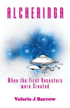 Alcheringa - When the First Ancestors were Created: Ancient Aliens in Australia - Valerie J. Barrow