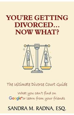 You're Getting Divorced...Now What?: The Ultimate Divorce Court Guide - Esq Sandra M. Radna