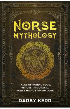 Norse Mythology: Tales of Nordic Gods, Heroes, Yggdrasil, Norse Magic & Viking Lore - Darby Kerr