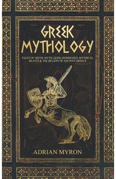 Greek Mythology: Tales of Greek Myth, Gods, Goddesses, Mythical Beasts & the Beliefs of Ancient Greece - Adrian Myron