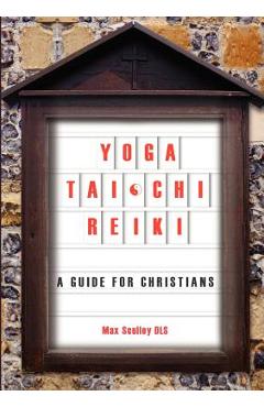 Yoga, Tai Chi and Reiki: A Guide for Christians - Max Sculley