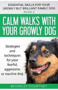 Calm walks with your Growly Dog: Strategies and techniques for your fearful, aggressive, or reactive dog - Beverley Courtney