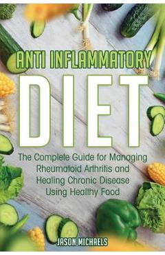 Anti-Inflammatory Diet: The Complete Guide for Managing Rheumatoid Arthritis and Healing Chronic Disease Using Healthy Food - Jason Michaels