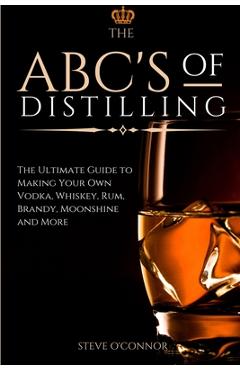 The ABC\'S of Distilling: The Ultimate Guide to Making Your Own Vodka, Whiskey, Rum, Brandy, Moonshine, and More - Steve O\'connor