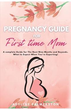 Pregnancy Guide for First Time Moms: A Complete Guide for The Next Nine Months And Beyond. What to Expect When You\'re Expecting - Adelina Palmerston