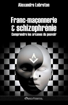 Franc-ma&#65533;onnerie et schizophr&#65533;nie: Comprendre les arcanes du pouvoir - Alexandre Lebreton