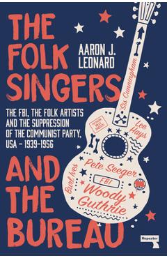 The Folk Singers and the Bureau: The Fbi, the Folk Artists and the Suppression of the Communist Party, Usa-1939-1956 - Aaron Leonard
