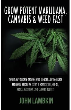 Grow Potent Marijuana, Cannabis & Weed Fast: The Ultimate Guide To Growing Weed Indoors & Outdoors For Beginners - Become An Expert In Horticulture, C - Lambkin John