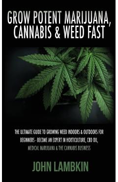 Grow Potent Marijuana, Cannabis & Weed Fast: The Ultimate Guide To Growing Weed Indoors & Outdoors For Beginners - Become An Expert In Horticulture, C - Lambkin John