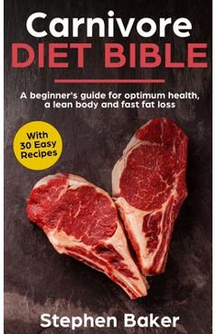 Carnivore Diet Bible: A Beginner\'s Guide For Optimum Health, A Lean Body And Fast Fat Loss - Stephen Baker