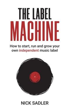 The label machine: how to start, run and grow your own independent music label - nick sadler