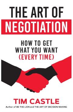The Art of Negotiation: How to get what you want (every time) - Tim Castle