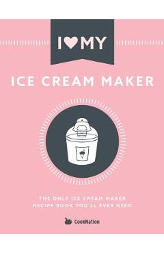 I Love My Ice Cream Maker: The only ice cream maker recipe book you\'ll ever need - Cooknation