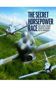 The Secret Horsepower Race: Western Front Fighter Engine Development - Calum E. Douglas