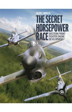 The Secret Horsepower Race: Western Front Fighter Engine Development - Calum E. Douglas