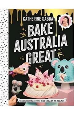 Bake Australia Great: Classic Australia Made Edible by One Kool Kat - Katherine Sabbath
