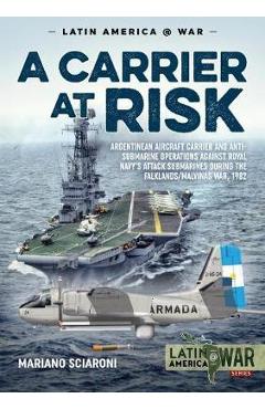 A Carrier at Risk: Argentinean Aircraft Carrier and Anti-Submarine Operations Against Royal Navy\'s Attack Submarines During the Falklands - Mariano Sciaroni