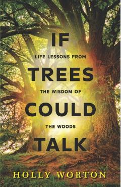 If Trees Could Talk: Life Lessons from the Wisdom of the Woods - Holly Worton