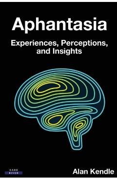 Aphantasia: Experiences, Perceptions, and Insights - Alan Kendle