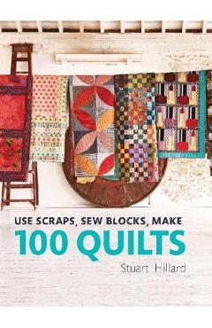 Use Scraps, Sew Blocks, Make 100 Quilts: 100 Stash-Busting Scrap Quilts - Stuart Hillard