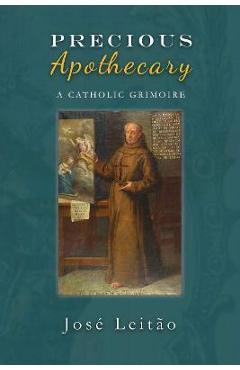 Precious Apothecary: A Catholic Grimoire - Jose Leitao
