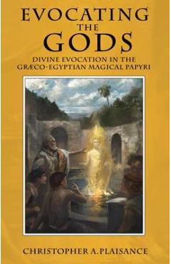 Evocating the Gods: Divine Evocation in the Graeco-Egyptian Magical Papyri - Christopher A. Plaisance