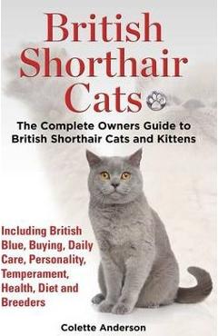 British Shorthair Cats, The Complete Owners Guide to British Shorthair Cats and Kittens Including British Blue, Buying, Daily Care, Personality, Tempe - Colette Anderson