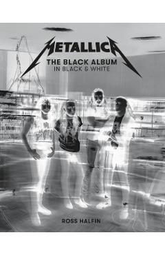 Metallica: The Black Album in Black & White: Photographs by Ross Halfin - Ross Halfin