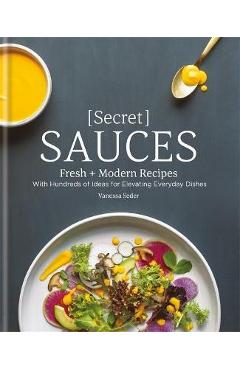 Secret Sauces: Fresh and Modern Recipes, with Hundreds of Ideas for Elevating Everyday Dishes - Vanessa Seder